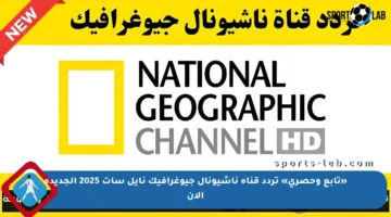 «تابع وحصري» تردد قناة ناشيونال جيوغرافيك نايل سات 2025 الجديدة الآن
